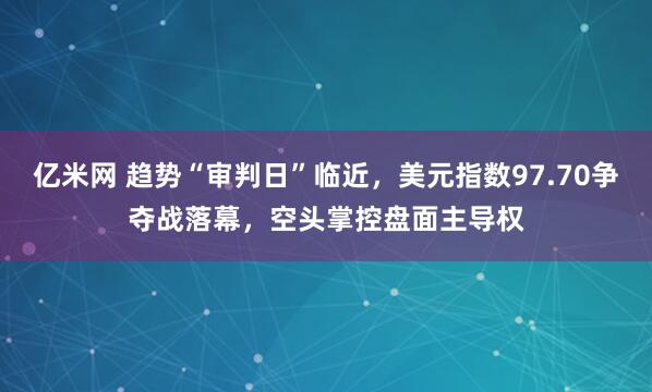 亿米网 趋势“审判日”临近，美元指数97.70争夺战落幕，空头掌控盘面主导权
