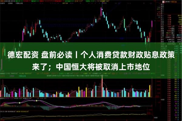 德宏配资 盘前必读丨个人消费贷款财政贴息政策来了；中国恒大将被取消上市地位