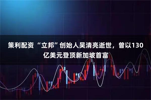 策利配资 “立邦”创始人吴清亮逝世，曾以130亿美元登顶新加坡首富