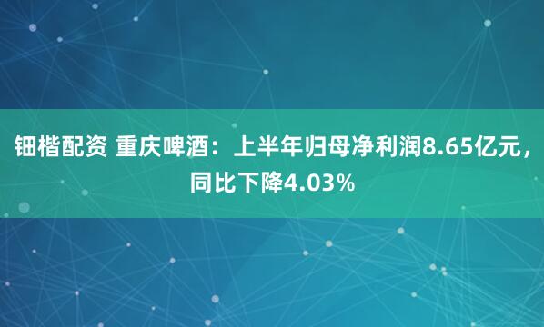 钿楷配资 重庆啤酒：上半年归母净利润8.65亿元，同比下降4.03%