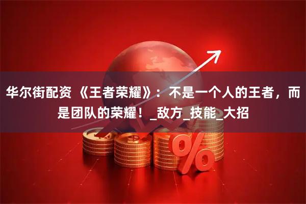 华尔街配资 《王者荣耀》：不是一个人的王者，而是团队的荣耀！_敌方_技能_大招