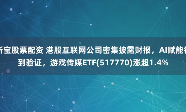 新宝股票配资 港股互联网公司密集披露财报，AI赋能得到验证，游戏传媒ETF(517770)涨超1.4%