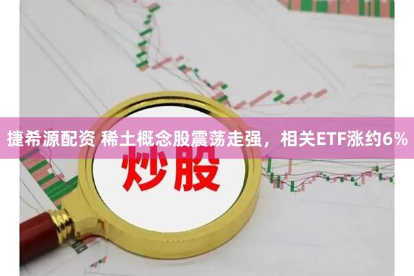 捷希源配资 稀土概念股震荡走强，相关ETF涨约6%
