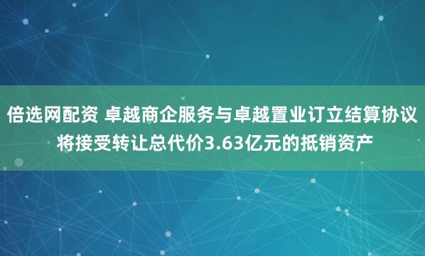 倍选网配资 卓越商企服务与卓越置业订立结算协议 将接受转让总代价3.63亿元的抵销资产