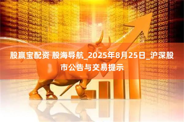 股赢宝配资 股海导航_2025年8月25日_沪深股市公告与交易提示