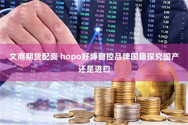 文商期货配资 hopo好博窗控品牌国籍探究国产还是进口