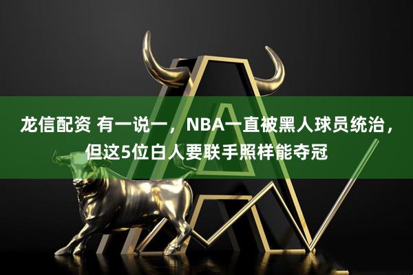 龙信配资 有一说一，NBA一直被黑人球员统治，但这5位白人要联手照样能夺冠