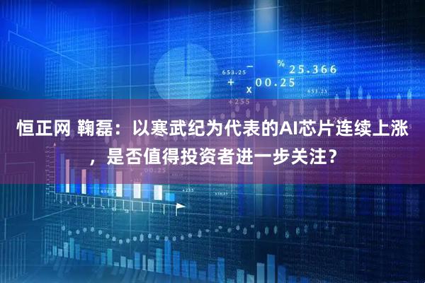 恒正网 鞠磊：以寒武纪为代表的AI芯片连续上涨，是否值得投资者进一步关注？