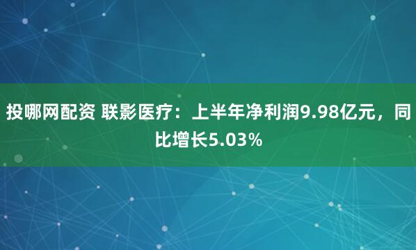 投哪网配资 联影医疗：上半年净利润9.98亿元，同比增长5.03%