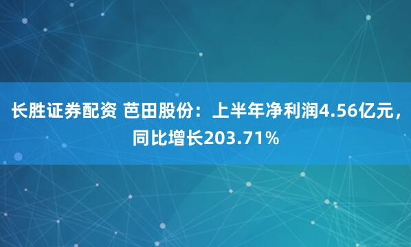 长胜证券配资 芭田股份：上半年净利润4.56亿元，同比增长203.71%