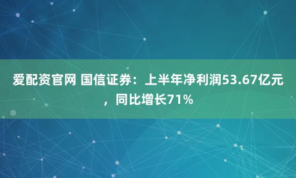 爱配资官网 国信证券：上半年净利润53.67亿元，同比增长71%