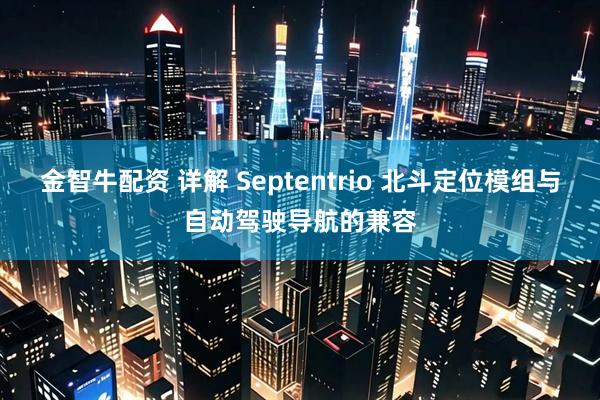 金智牛配资 详解 Septentrio 北斗定位模组与自动驾驶导航的兼容