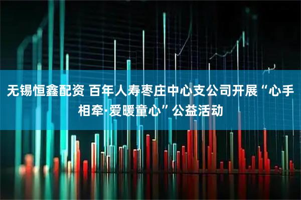无锡恒鑫配资 百年人寿枣庄中心支公司开展“心手相牵·爱暖童心”公益活动