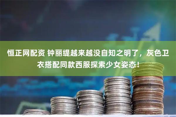 恒正网配资 钟丽缇越来越没自知之明了，灰色卫衣搭配同款西服探索少女姿态！