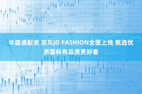 华盛通配资 京东JD FASHION全面上线 甄选优质面料有品质更好看