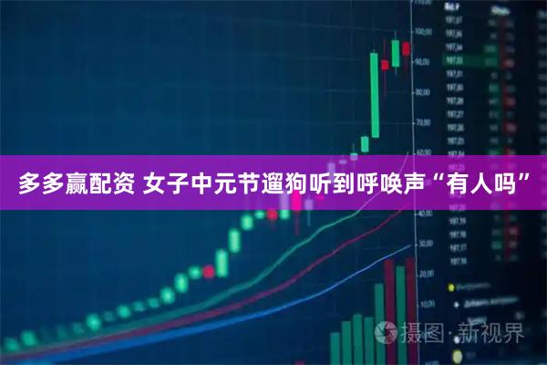 多多赢配资 女子中元节遛狗听到呼唤声“有人吗”