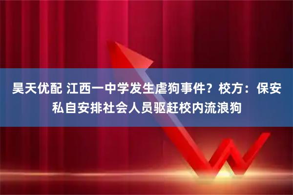 昊天优配 江西一中学发生虐狗事件？校方：保安私自安排社会人员驱赶校内流浪狗