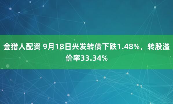 金猎人配资 9月18日兴发转债下跌1.48%，转股溢价率33.34%