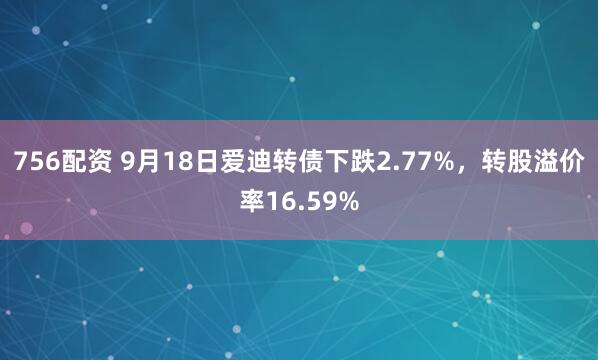 756配资 9月18日爱迪转债下跌2.77%，转股溢价率16.59%