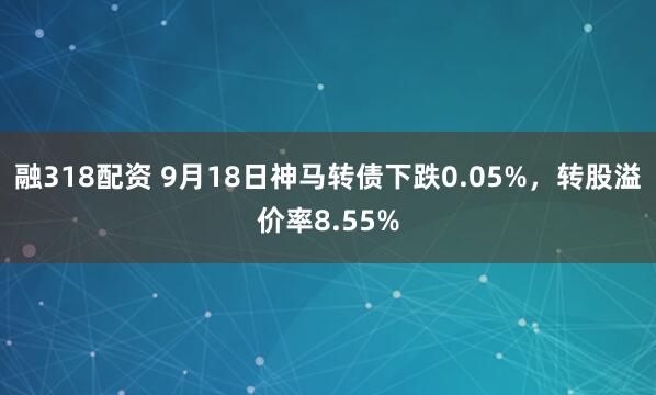 融318配资 9月18日神马转债下跌0.05%，转股溢价率8.55%