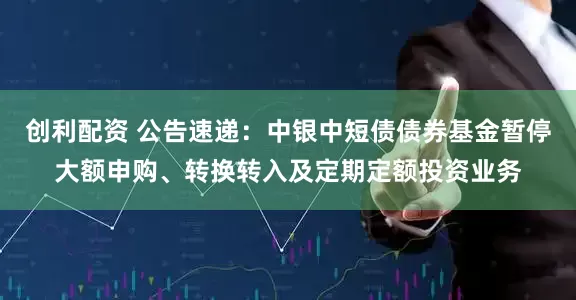 创利配资 公告速递：中银中短债债券基金暂停大额申购、转换转入及定期定额投资业务