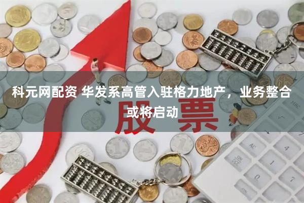 科元网配资 华发系高管入驻格力地产，业务整合或将启动
