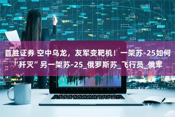 首胜证券 空中乌龙，友军变靶机！一架苏-25如何“歼灭”另一架苏-25_俄罗斯苏_飞行员_俄军