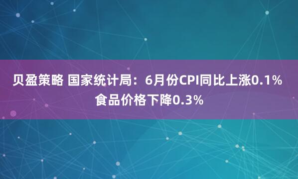 贝盈策略 国家统计局：6月份CPI同比上涨0.1% 食品价格下降0.3%