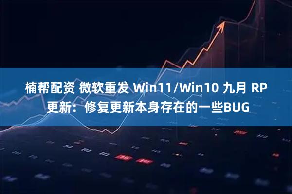 楠帮配资 微软重发 Win11/Win10 九月 RP 更新：修复更新本身存在的一些BUG
