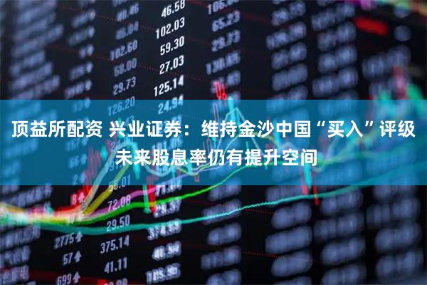顶益所配资 兴业证券：维持金沙中国“买入”评级 未来股息率仍有提升空间