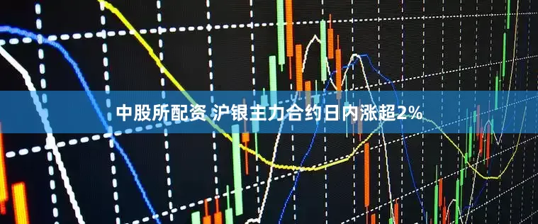 中股所配资 沪银主力合约日内涨超2%