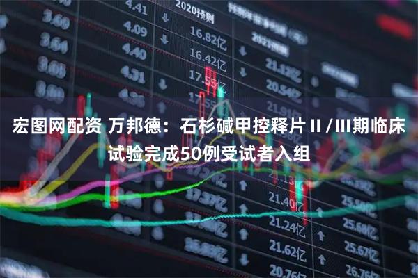 宏图网配资 万邦德：石杉碱甲控释片Ⅱ/Ⅲ期临床试验完成50例受试者入组