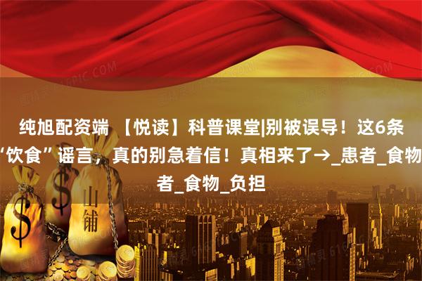 纯旭配资端 【悦读】科普课堂|别被误导！这6条肿瘤“饮食”谣言，真的别急着信！真相来了→_患者_食物_负担