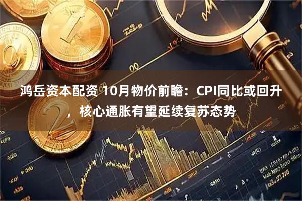 鸿岳资本配资 10月物价前瞻：CPI同比或回升，核心通胀有望延续复苏态势