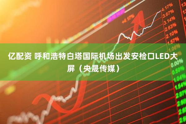 亿配资 呼和浩特白塔国际机场出发安检口LED大屏（央晟传媒）