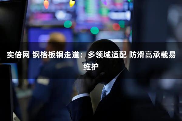 实倍网 钢格板钢走道：多领域适配 防滑高承载易维护