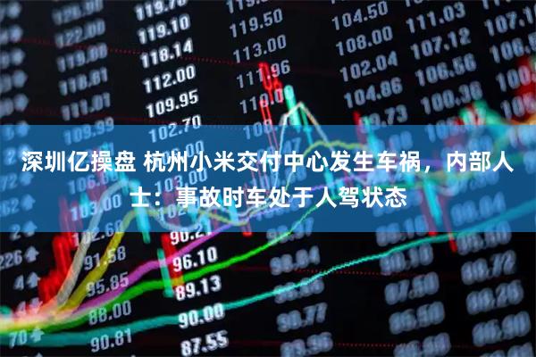 深圳亿操盘 杭州小米交付中心发生车祸,内部人士:事故时车处于人驾状态