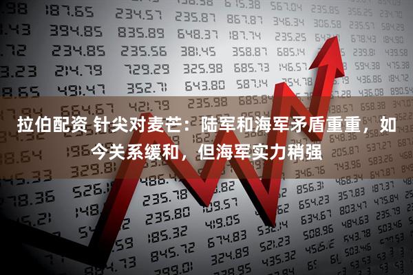 拉伯配资 针尖对麦芒：陆军和海军矛盾重重，如今关系缓和，但海军实力稍强