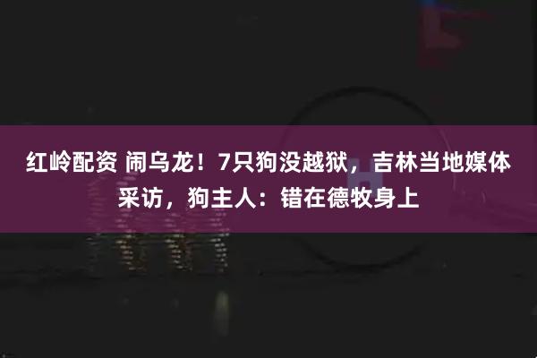 红岭配资 闹乌龙!7只狗没越狱,吉林当地媒体采访,狗主人:错在德牧身上
