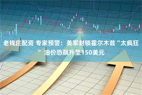 老钱庄配资 专家预警:美军封锁霍尔木兹“太疯狂” 油价恐飙升至150美元