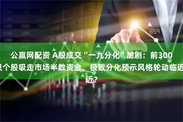 公赢网配资 A股成交“一九分化”加剧：前300只个股吸走市场半数资金，极致分化预示风格轮动临近？