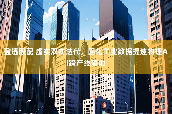 盈透股配 虚实双向迭代，固化工业数据提速物理AI跨产线落地